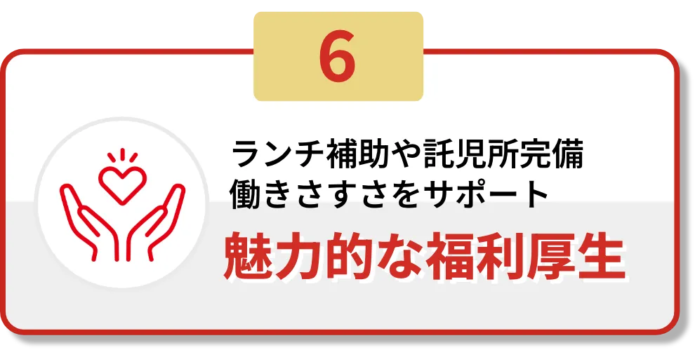 6.ランチ補助や託児所完備働きやすさをサポート　魅力的な福利厚生