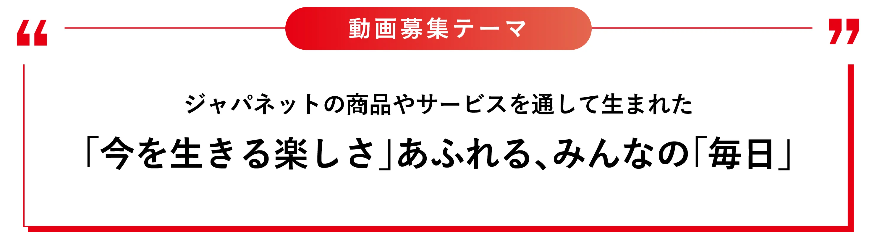 動画募集テーマ ジャパネットの商品やサービスを通して生まれた「今を生きる楽しさ」あふれる、みんなの「毎日」