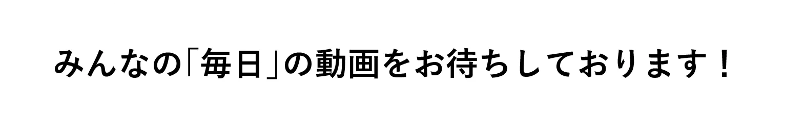 みんなの「毎日」の動画をお待ちしております！